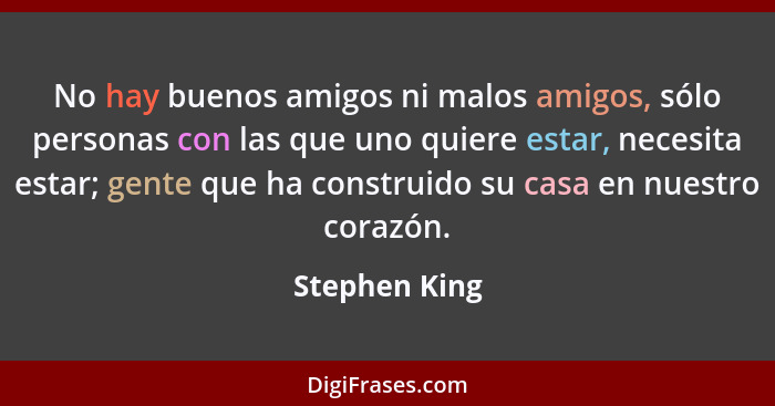 No hay buenos amigos ni malos amigos, sólo personas con las que uno quiere estar, necesita estar; gente que ha construido su casa en nu... - Stephen King