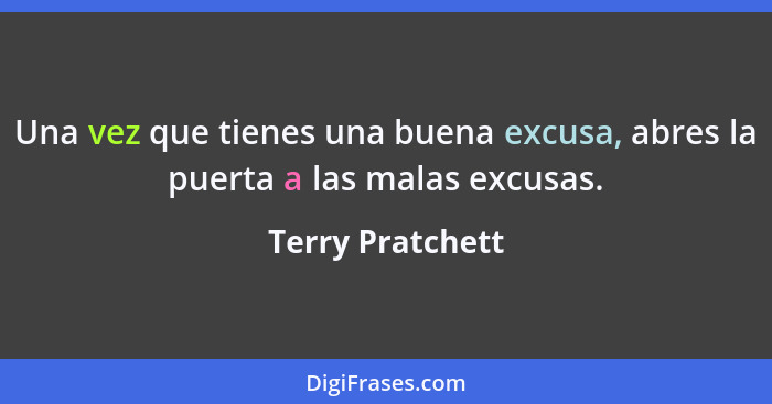 Una vez que tienes una buena excusa, abres la puerta a las malas excusas.... - Terry Pratchett