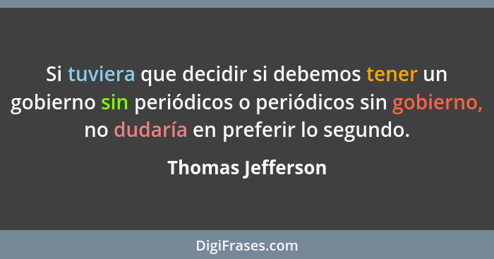 Si tuviera que decidir si debemos tener un gobierno sin periódicos o periódicos sin gobierno, no dudaría en preferir lo segundo.... - Thomas Jefferson