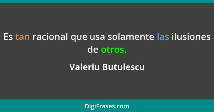 Es tan racional que usa solamente las ilusiones de otros.... - Valeriu Butulescu