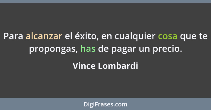Para alcanzar el éxito, en cualquier cosa que te propongas, has de pagar un precio.... - Vince Lombardi