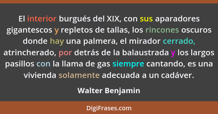 El interior burgués del XIX, con sus aparadores gigantescos y repletos de tallas, los rincones oscuros donde hay una palmera, el mir... - Walter Benjamin