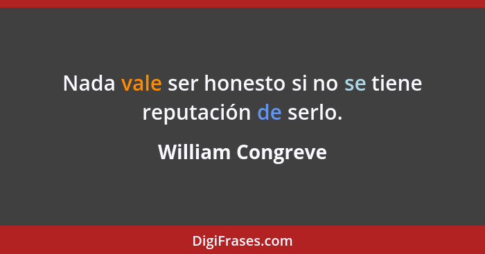 Nada vale ser honesto si no se tiene reputación de serlo.... - William Congreve