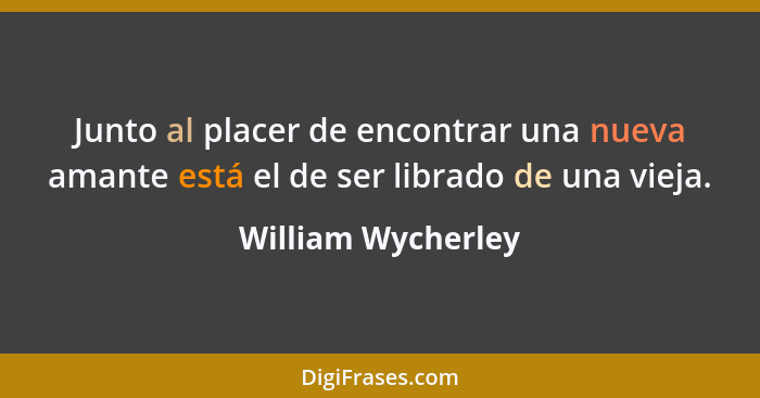 Junto al placer de encontrar una nueva amante está el de ser librado de una vieja.... - William Wycherley