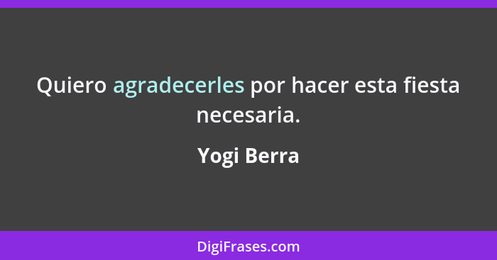 Quiero agradecerles por hacer esta fiesta necesaria.... - Yogi Berra