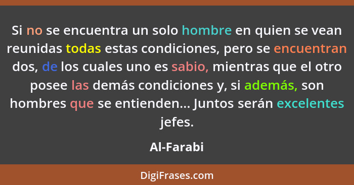 Si no se encuentra un solo hombre en quien se vean reunidas todas estas condiciones, pero se encuentran dos, de los cuales uno es sabio, m... - Al-Farabi