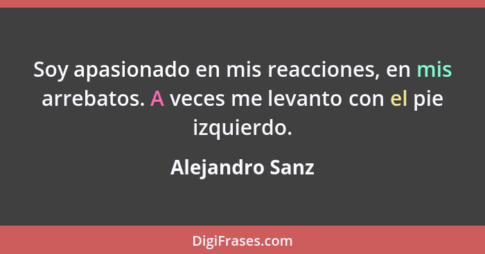 Soy apasionado en mis reacciones, en mis arrebatos. A veces me levanto con el pie izquierdo.... - Alejandro Sanz