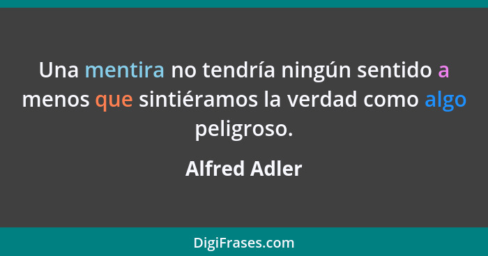 Una mentira no tendría ningún sentido a menos que sintiéramos la verdad como algo peligroso.... - Alfred Adler