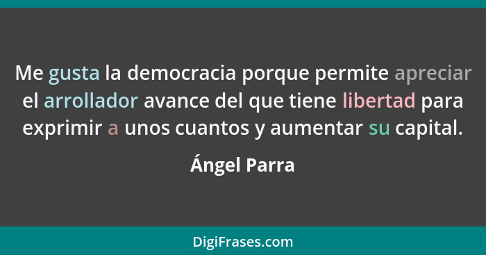 Me gusta la democracia porque permite apreciar el arrollador avance del que tiene libertad para exprimir a unos cuantos y aumentar su ca... - Ángel Parra