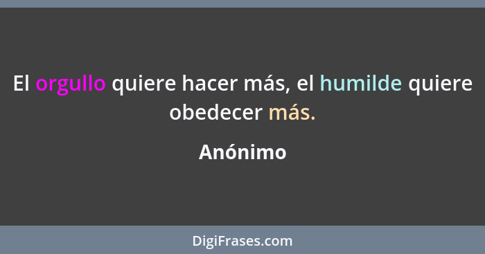 El orgullo quiere hacer más, el humilde quiere obedecer más.... - Anónimo