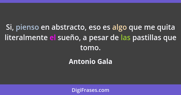 Si, pienso en abstracto, eso es algo que me quita literalmente el sueño, a pesar de las pastillas que tomo.... - Antonio Gala