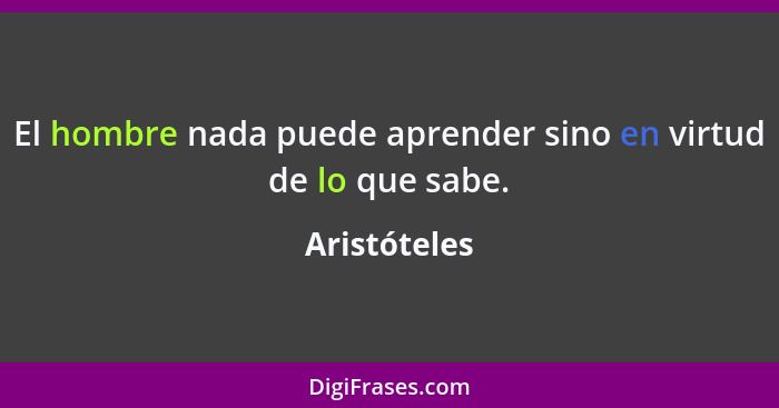 El hombre nada puede aprender sino en virtud de lo que sabe.... - Aristóteles