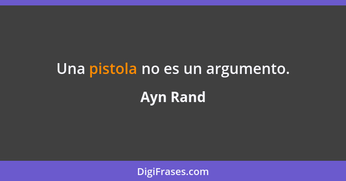 Una pistola no es un argumento.... - Ayn Rand