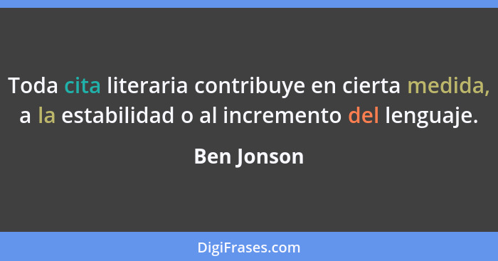 Toda cita literaria contribuye en cierta medida, a la estabilidad o al incremento del lenguaje.... - Ben Jonson