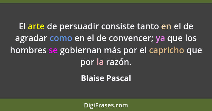 El arte de persuadir consiste tanto en el de agradar como en el de convencer; ya que los hombres se gobiernan más por el capricho que... - Blaise Pascal