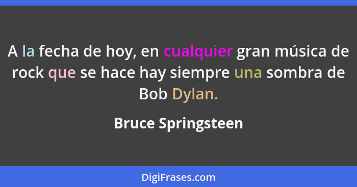 A la fecha de hoy, en cualquier gran música de rock que se hace hay siempre una sombra de Bob Dylan.... - Bruce Springsteen