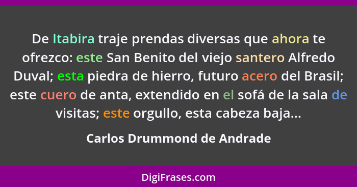 De Itabira traje prendas diversas que ahora te ofrezco: este San Benito del viejo santero Alfredo Duval; esta piedra de h... - Carlos Drummond de Andrade