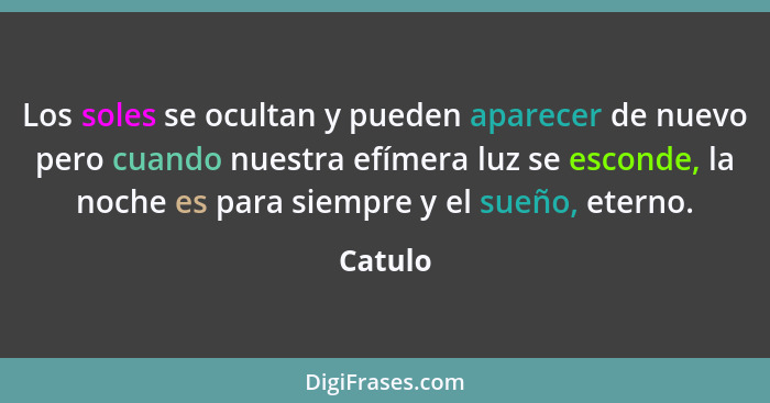 Los soles se ocultan y pueden aparecer de nuevo pero cuando nuestra efímera luz se esconde, la noche es para siempre y el sueño, eterno.... - Catulo