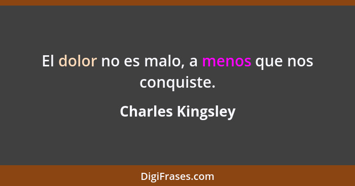 El dolor no es malo, a menos que nos conquiste.... - Charles Kingsley