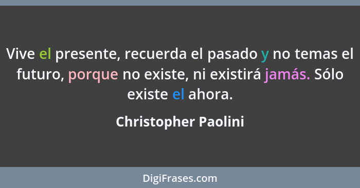 Vive el presente, recuerda el pasado y no temas el futuro, porque no existe, ni existirá jamás. Sólo existe el ahora.... - Christopher Paolini