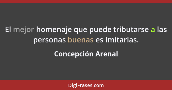 El mejor homenaje que puede tributarse a las personas buenas es imitarlas.... - Concepción Arenal