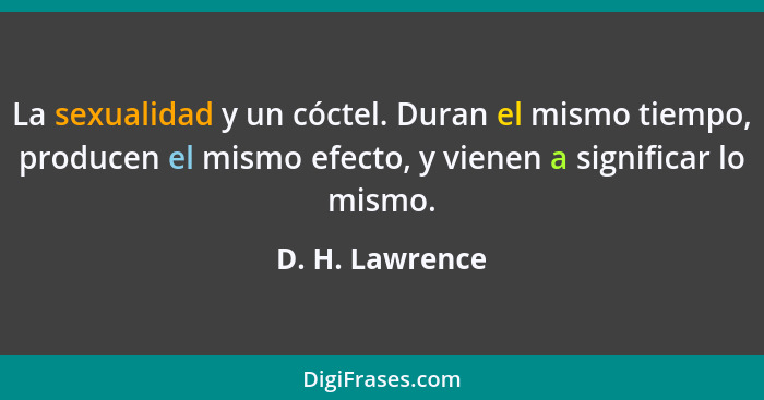 La sexualidad y un cóctel. Duran el mismo tiempo, producen el mismo efecto, y vienen a significar lo mismo.... - D. H. Lawrence