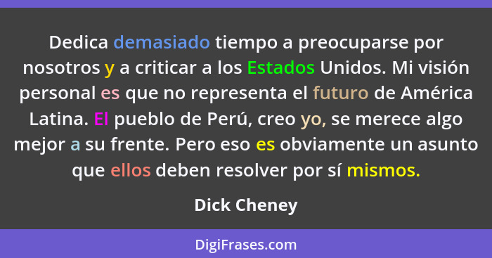 Dedica demasiado tiempo a preocuparse por nosotros y a criticar a los Estados Unidos. Mi visión personal es que no representa el futuro... - Dick Cheney