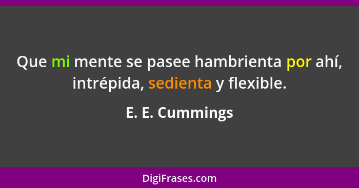 Que mi mente se pasee hambrienta por ahí, intrépida, sedienta y flexible.... - E. E. Cummings