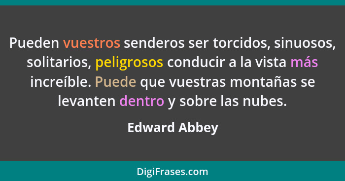 Pueden vuestros senderos ser torcidos, sinuosos, solitarios, peligrosos conducir a la vista más increíble. Puede que vuestras montañas... - Edward Abbey