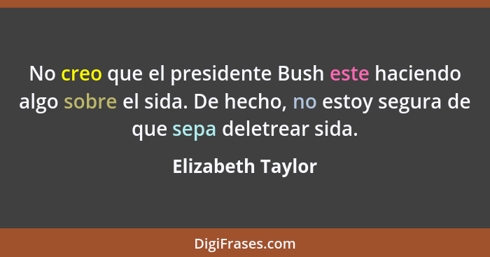 No creo que el presidente Bush este haciendo algo sobre el sida. De hecho, no estoy segura de que sepa deletrear sida.... - Elizabeth Taylor