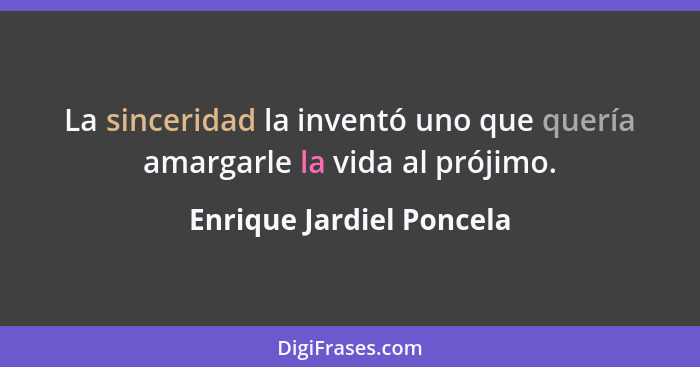 La sinceridad la inventó uno que quería amargarle la vida al prójimo.... - Enrique Jardiel Poncela