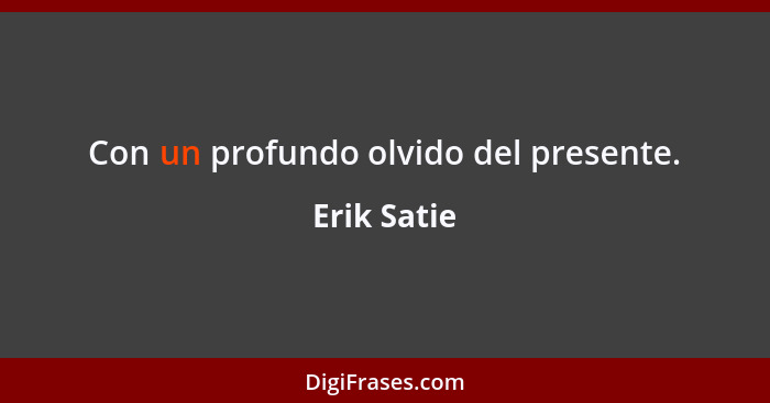 Con un profundo olvido del presente.... - Erik Satie