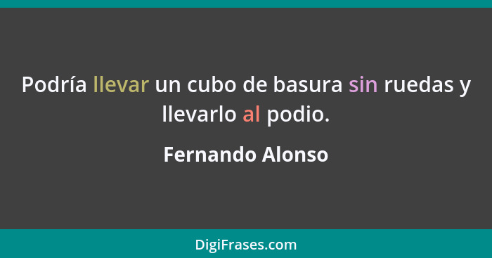 Podría llevar un cubo de basura sin ruedas y llevarlo al podio.... - Fernando Alonso