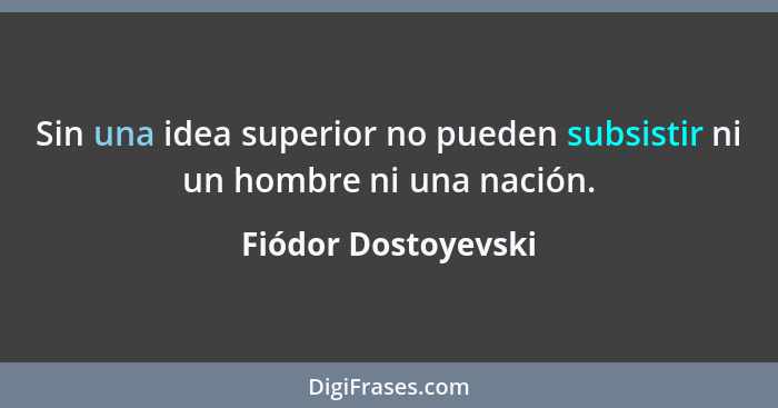 Sin una idea superior no pueden subsistir ni un hombre ni una nación.... - Fiódor Dostoyevski