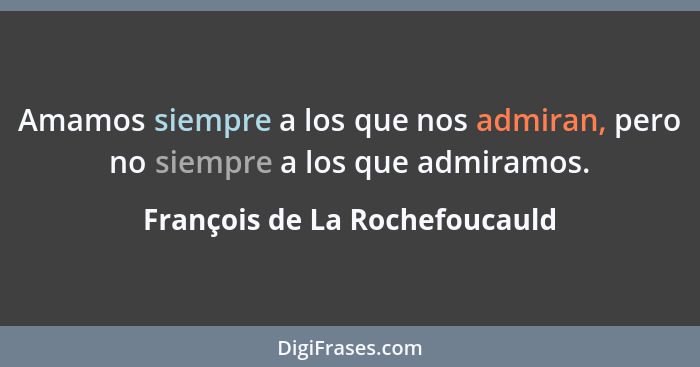 Amamos siempre a los que nos admiran, pero no siempre a los que admiramos.... - François de La Rochefoucauld