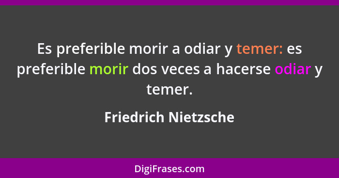 Es preferible morir a odiar y temer: es preferible morir dos veces a hacerse odiar y temer.... - Friedrich Nietzsche