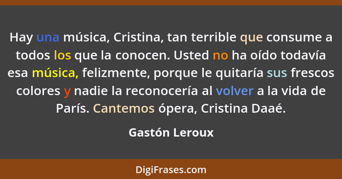 Hay una música, Cristina, tan terrible que consume a todos los que la conocen. Usted no ha oído todavía esa música, felizmente, porque... - Gastón Leroux