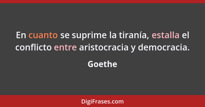 En cuanto se suprime la tiranía, estalla el conflicto entre aristocracia y democracia.... - Goethe
