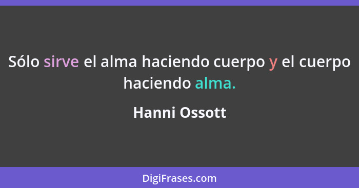 Sólo sirve el alma haciendo cuerpo y el cuerpo haciendo alma.... - Hanni Ossott