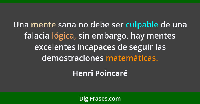 Una mente sana no debe ser culpable de una falacia lógica, sin embargo, hay mentes excelentes incapaces de seguir las demostraciones... - Henri Poincaré