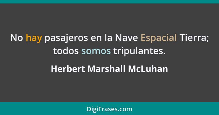No hay pasajeros en la Nave Espacial Tierra; todos somos tripulantes.... - Herbert Marshall McLuhan