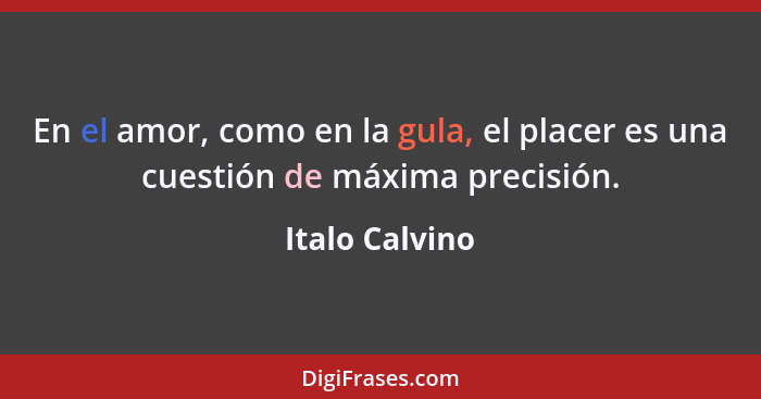 En el amor, como en la gula, el placer es una cuestión de máxima precisión.... - Italo Calvino