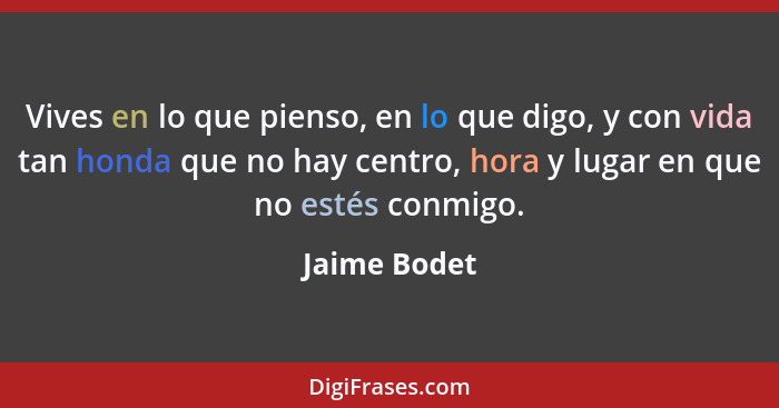 Vives en lo que pienso, en lo que digo, y con vida tan honda que no hay centro, hora y lugar en que no estés conmigo.... - Jaime Bodet