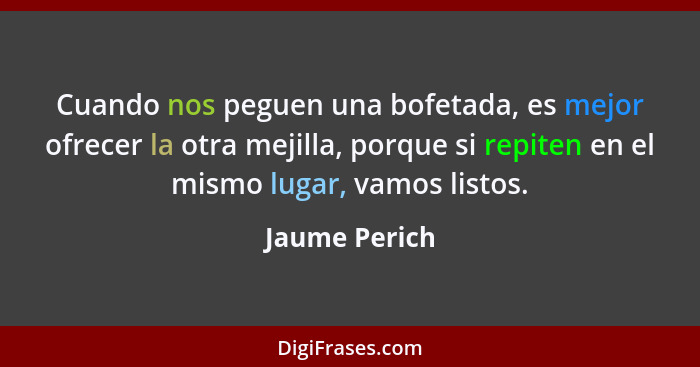 Cuando nos peguen una bofetada, es mejor ofrecer la otra mejilla, porque si repiten en el mismo lugar, vamos listos.... - Jaume Perich