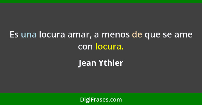 Es una locura amar, a menos de que se ame con locura.... - Jean Ythier