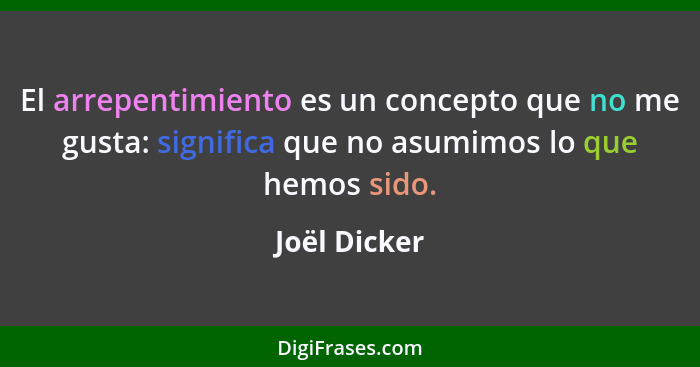 El arrepentimiento es un concepto que no me gusta: significa que no asumimos lo que hemos sido.... - Joël Dicker