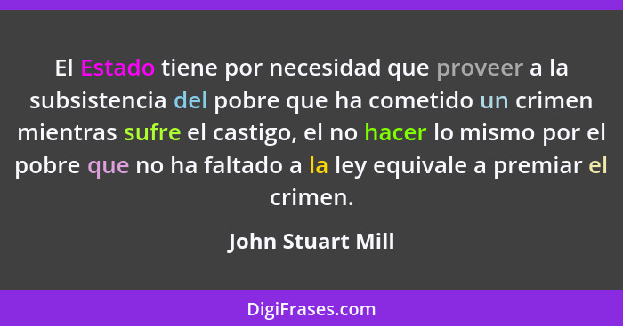 El Estado tiene por necesidad que proveer a la subsistencia del pobre que ha cometido un crimen mientras sufre el castigo, el no ha... - John Stuart Mill
