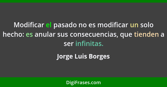 Modificar el pasado no es modificar un solo hecho: es anular sus consecuencias, que tienden a ser infinitas.... - Jorge Luis Borges
