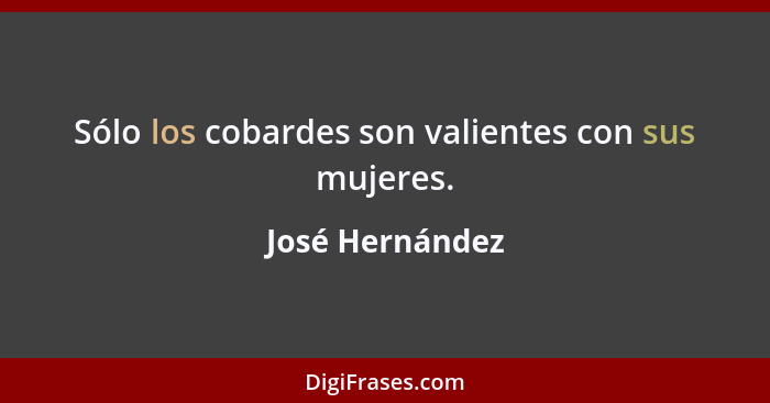 Sólo los cobardes son valientes con sus mujeres.... - José Hernández