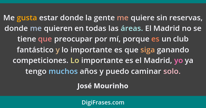 Me gusta estar donde la gente me quiere sin reservas, donde me quieren en todas las áreas. El Madrid no se tiene que preocupar por mí,... - José Mourinho